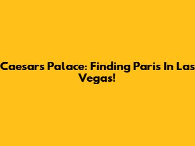 Caesar's Palace: Finding Paris In Las Vegas!