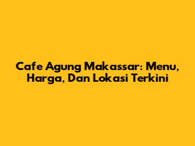 Cafe Agung Makassar: Menu, Harga, Dan Lokasi Terkini