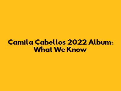 Camila Cabello's 2022 Album: What We Know