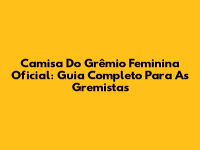 Camisa Do Grêmio Feminina Oficial: Guia Completo Para As Gremistas