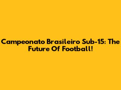 Campeonato Brasileiro Sub-15: The Future Of Football!