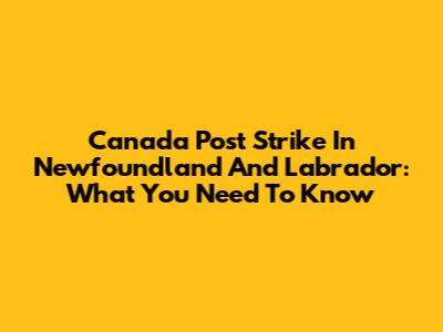 Canada Post Strike In Newfoundland And Labrador: What You Need To Know