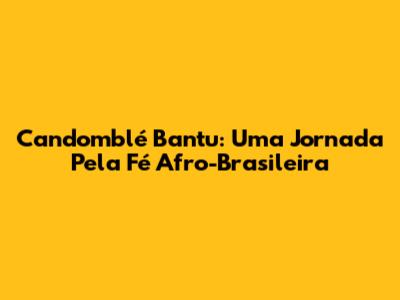 Candomblé Bantu: Uma Jornada Pela Fé Afro-Brasileira