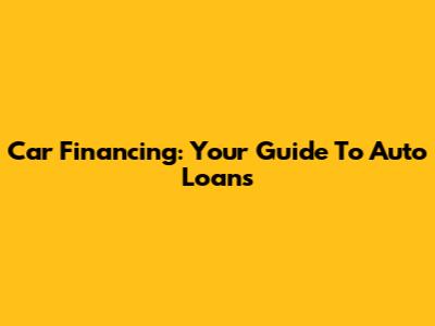 Car Financing: Your Guide To Auto Loans