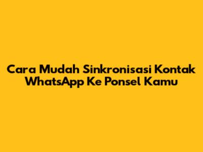 Cara Mudah Sinkronisasi Kontak WhatsApp Ke Ponsel Kamu