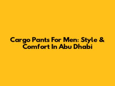 Cargo Pants For Men: Style & Comfort In Abu Dhabi