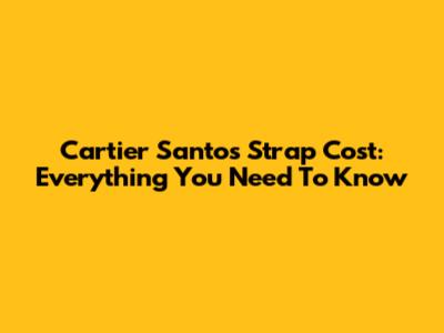 Cartier Santos Strap Cost: Everything You Need To Know