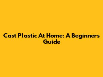 Cast Plastic At Home: A Beginner's Guide