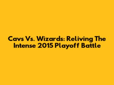 Cavs Vs. Wizards: Reliving The Intense 2015 Playoff Battle