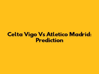 Celta Vigo Vs Atletico Madrid: Prediction
