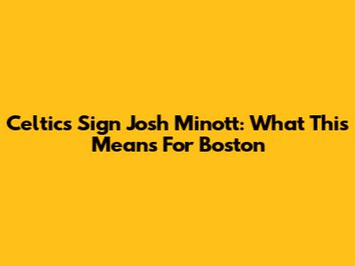 Celtics Sign Josh Minott: What This Means For Boston