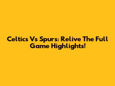 Celtics Vs Spurs: Relive The Full Game Highlights!
