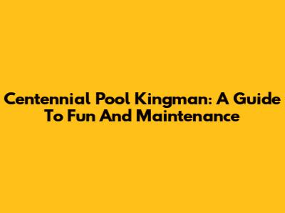 Centennial Pool Kingman: A Guide To Fun And Maintenance