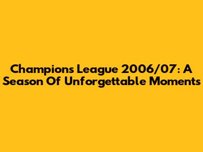 Champions League 2006/07: A Season Of Unforgettable Moments