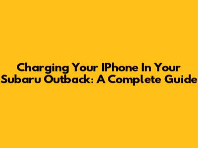 Charging Your IPhone In Your Subaru Outback: A Complete Guide