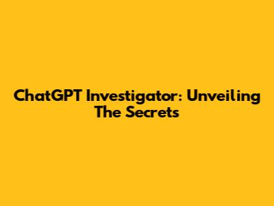 ChatGPT Investigator: Unveiling The Secrets