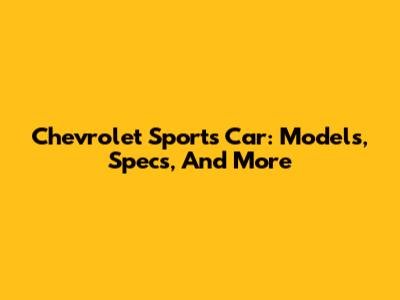 Chevrolet Sports Car: Models, Specs, And More