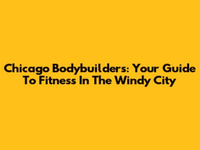 Chicago Bodybuilders: Your Guide To Fitness In The Windy City