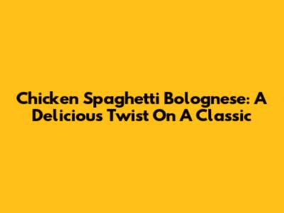 Chicken Spaghetti Bolognese: A Delicious Twist On A Classic