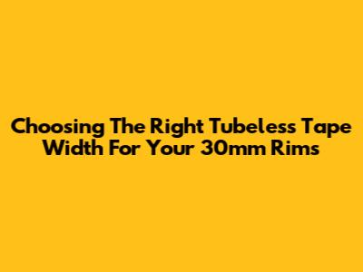 Choosing The Right Tubeless Tape Width For Your 30mm Rims