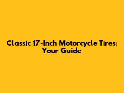 Classic 17-Inch Motorcycle Tires: Your Guide