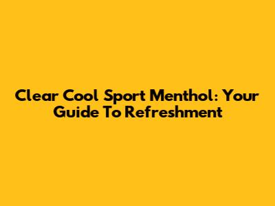 Clear Cool Sport Menthol: Your Guide To Refreshment