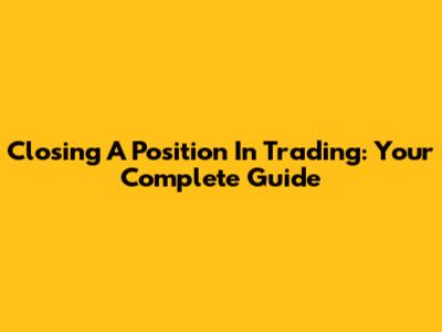 Closing A Position In Trading: Your Complete Guide