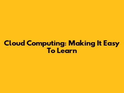 Cloud Computing: Making It Easy To Learn