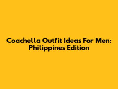 Coachella Outfit Ideas For Men: Philippines Edition