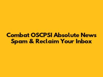Combat OSCPSI Absolute News Spam & Reclaim Your Inbox