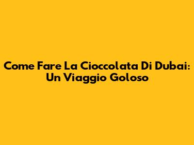Come Fare La Cioccolata Di Dubai: Un Viaggio Goloso