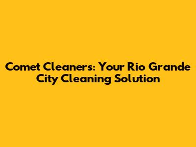 Comet Cleaners: Your Rio Grande City Cleaning Solution