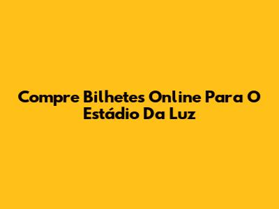 Compre Bilhetes Online Para O Estádio Da Luz