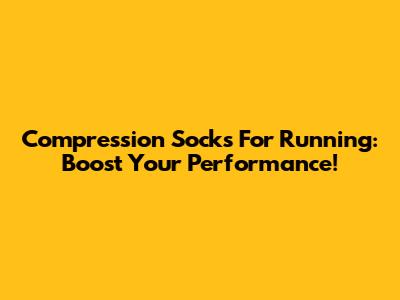 Compression Socks For Running: Boost Your Performance!