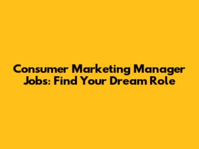 Consumer Marketing Manager Jobs: Find Your Dream Role