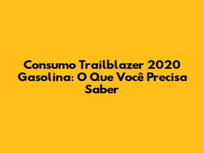Consumo Trailblazer 2020 Gasolina: O Que Você Precisa Saber