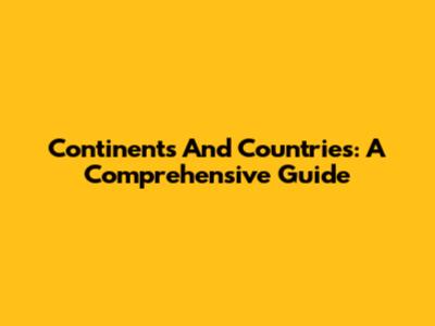 Continents And Countries: A Comprehensive Guide