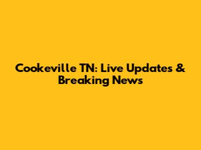 Cookeville TN: Live Updates & Breaking News