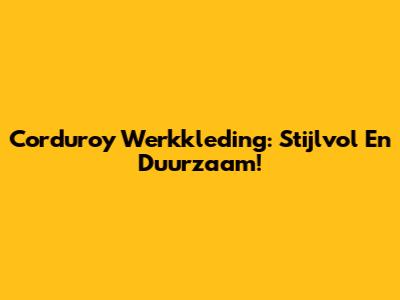 Corduroy Werkkleding: Stijlvol En Duurzaam!