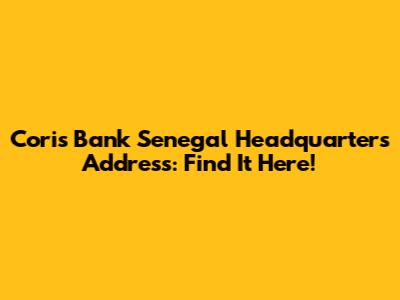 Coris Bank Senegal Headquarters Address: Find It Here!