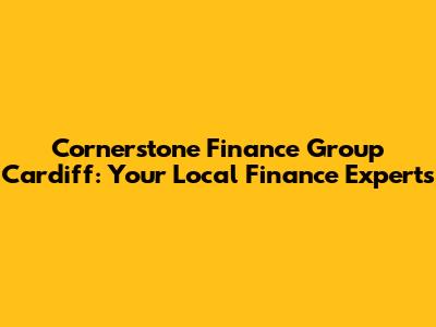 Cornerstone Finance Group Cardiff: Your Local Finance Experts