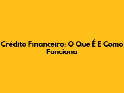 Crédito Financeiro: O Que É E Como Funciona