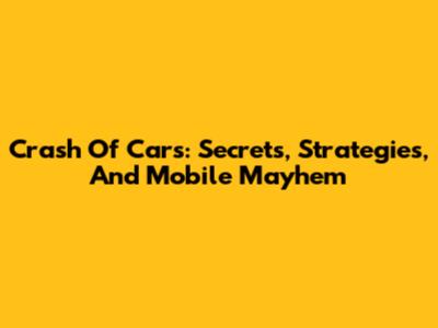 Crash Of Cars: Secrets, Strategies, And Mobile Mayhem