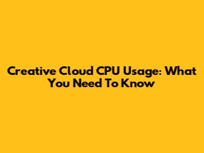 Creative Cloud CPU Usage: What You Need To Know