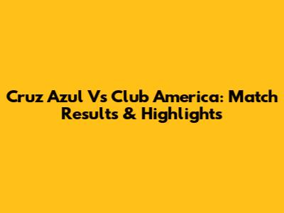 Cruz Azul Vs Club America: Match Results & Highlights
