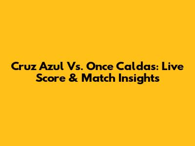 Cruz Azul Vs. Once Caldas: Live Score & Match Insights