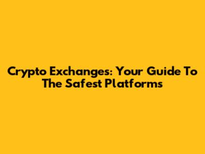Crypto Exchanges: Your Guide To The Safest Platforms