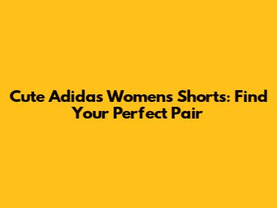 Cute Adidas Women's Shorts: Find Your Perfect Pair