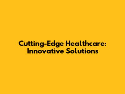 Cutting-Edge Healthcare: Innovative Solutions