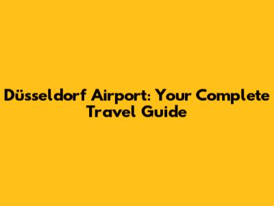 Düsseldorf Airport: Your Complete Travel Guide